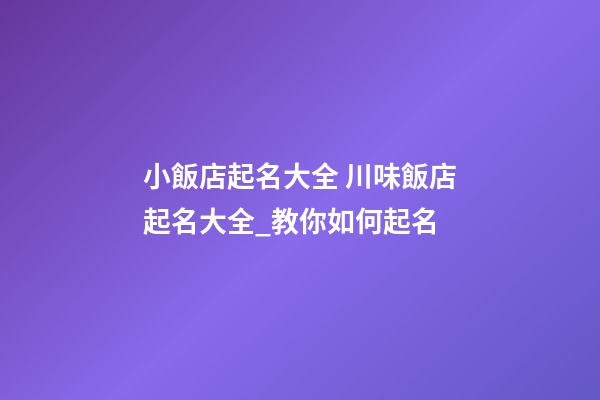 小飯店起名大全 川味飯店起名大全_教你如何起名-第1張-店鋪起名-玄機(jī)派